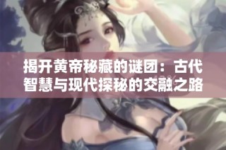 揭开黄帝秘藏的谜团：古代智慧与现代探秘的交融之路