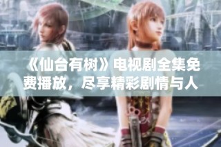 《仙台有树》电视剧全集免费播放，尽享精彩剧情与人物魅力