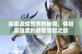 探索激情世界的秘境，体验高强度的感官冒险之旅