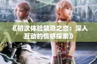 《初次体验禁忌之恋：深入互动的情感探索》