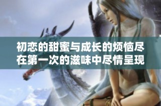 初恋的甜蜜与成长的烦恼尽在第一次的滋味中尽情呈现