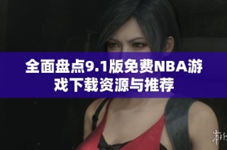 全面盘点9.1版免费NBA游戏下载资源与推荐