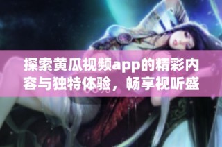 探索黄瓜视频app的精彩内容与独特体验，畅享视听盛宴
