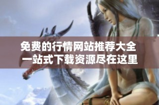 免费的行情网站推荐大全 一站式下载资源尽在这里