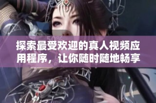 探索最受欢迎的真人视频应用程序，让你随时随地畅享精彩内容