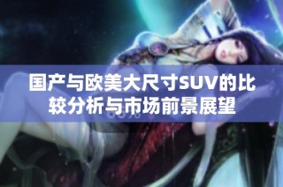 国产与欧美大尺寸SUV的比较分析与市场前景展望