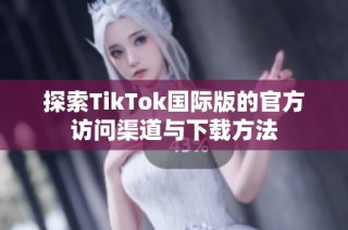探索TikTok国际版的官方访问渠道与下载方法