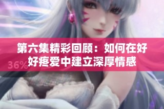 第六集精彩回顾：如何在好好疼爱中建立深厚情感