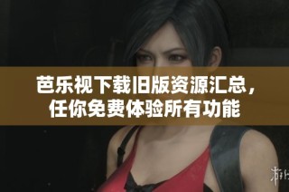 芭乐视下载旧版资源汇总，任你免费体验所有功能