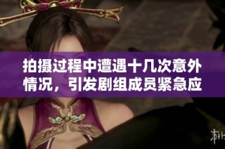拍摄过程中遭遇十几次意外情况，引发剧组成员紧急应对与调整