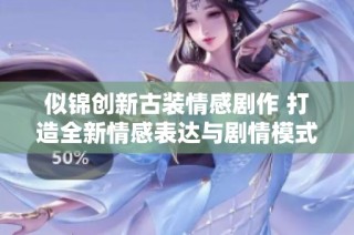 似锦创新古装情感剧作 打造全新情感表达与剧情模式