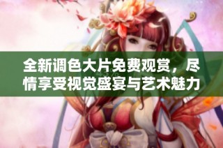 全新调色大片免费观赏，尽情享受视觉盛宴与艺术魅力