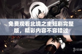 免费观看北境之主短剧完整版，精彩内容不容错过