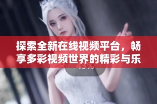 探索全新在线视频平台，畅享多彩视频世界的精彩与乐趣