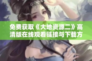 免费获取《大地资源二》高清版在线观看链接与下载方法