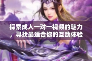 探索成人一对一视频的魅力，寻找最适合你的互动体验