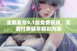 全新发布9.1版免费视频，无需付费畅享精彩内容