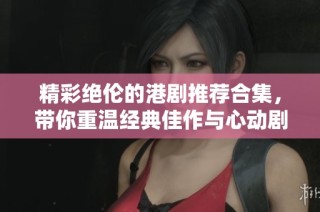 精彩绝伦的港剧推荐合集，带你重温经典佳作与心动剧集