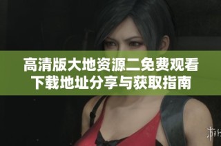 高清版大地资源二免费观看下载地址分享与获取指南