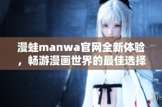 漫蛙manwa官网全新体验，畅游漫画世界的最佳选择