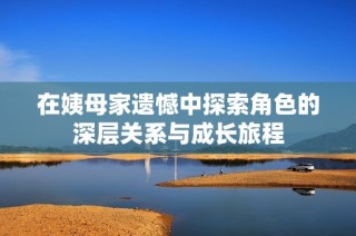 在姨母家遗憾中探索角色的深层关系与成长旅程