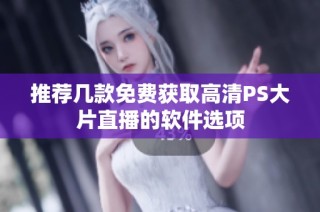 推荐几款免费获取高清PS大片直播的软件选项