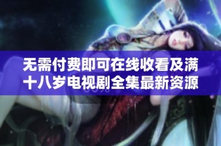 无需付费即可在线收看及满十八岁电视剧全集最新资源分享