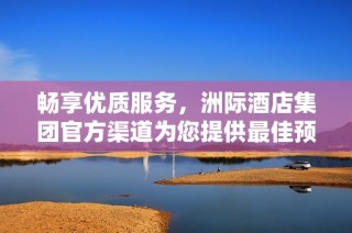 畅享优质服务，洲际酒店集团官方渠道为您提供最佳预订体验