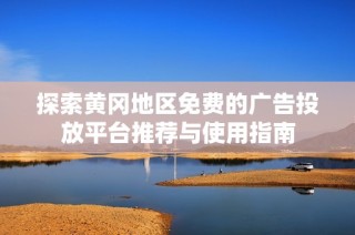 探索黄冈地区免费的广告投放平台推荐与使用指南