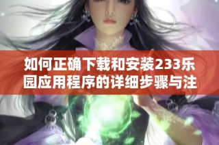 如何正确下载和安装233乐园应用程序的详细步骤与注意事项