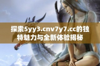 探索5yy3.cnv7y7.cc的独特魅力与全新体验揭秘
