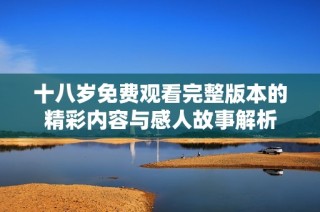 十八岁免费观看完整版本的精彩内容与感人故事解析
