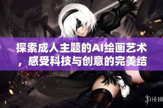 探索成人主题的AI绘画艺术，感受科技与创意的完美结合