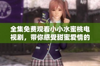 全集免费观看小小水蜜桃电视剧，带你感受甜蜜爱情的故事