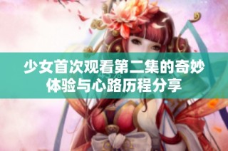 少女首次观看第二集的奇妙体验与心路历程分享