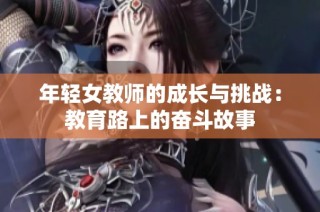 年轻女教师的成长与挑战：教育路上的奋斗故事