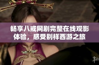 畅享八戒网剧完整在线观影体验，感受别样西游之旅
