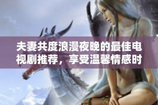 夫妻共度浪漫夜晚的最佳电视剧推荐，享受温馨情感时光。