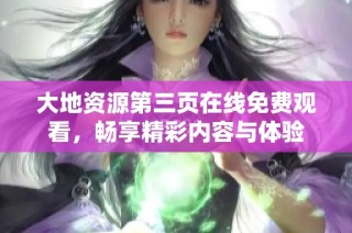 大地资源第三页在线免费观看，畅享精彩内容与体验