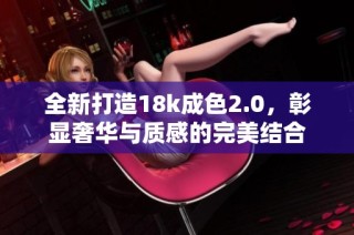 全新打造18k成色2.0，彰显奢华与质感的完美结合
