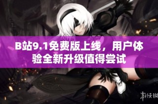 B站9.1免费版上线，用户体验全新升级值得尝试