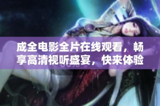 成全电影全片在线观看，畅享高清视听盛宴，快来体验吧！