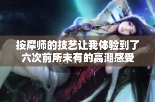 按摩师的技艺让我体验到了六次前所未有的高潮感受