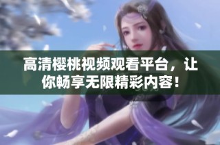 高清樱桃视频观看平台，让你畅享无限精彩内容！