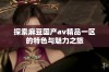 探索麻豆国产av精品一区的特色与魅力之旅