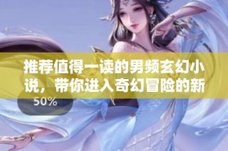 推荐值得一读的男频玄幻小说，带你进入奇幻冒险的新世界