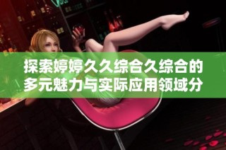 探索婷婷久久综合久综合的多元魅力与实际应用领域分析
