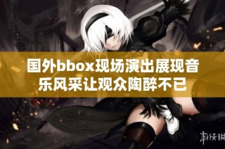 国外bbox现场演出展现音乐风采让观众陶醉不已