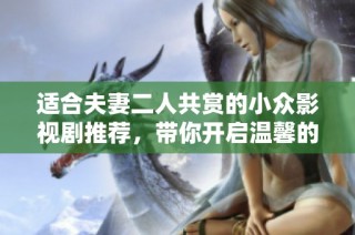 适合夫妻二人共赏的小众影视剧推荐，带你开启温馨的观影之旅