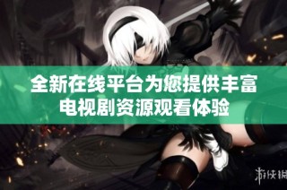 全新在线平台为您提供丰富电视剧资源观看体验